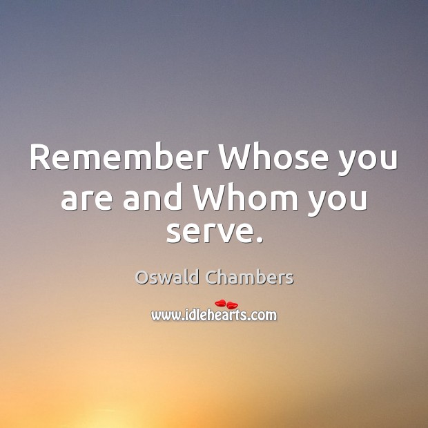 Remember Whose you are and Whom you serve. Oswald Chambers Picture Quote