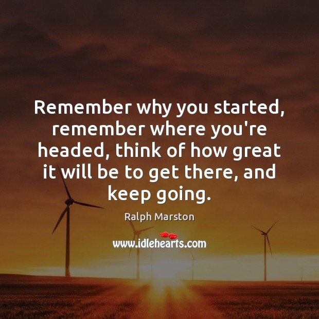 Remember why you started, remember where you’re headed, think of how great Ralph Marston Picture Quote