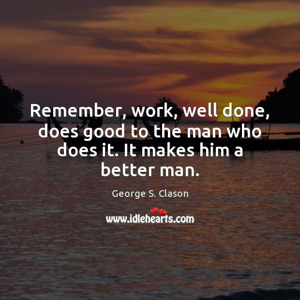 Remember, work, well done, does good to the man who does it. It makes him a better man. George S. Clason Picture Quote