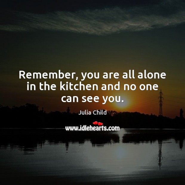 Remember, you are all alone in the kitchen and no one can see you. Julia Child Picture Quote