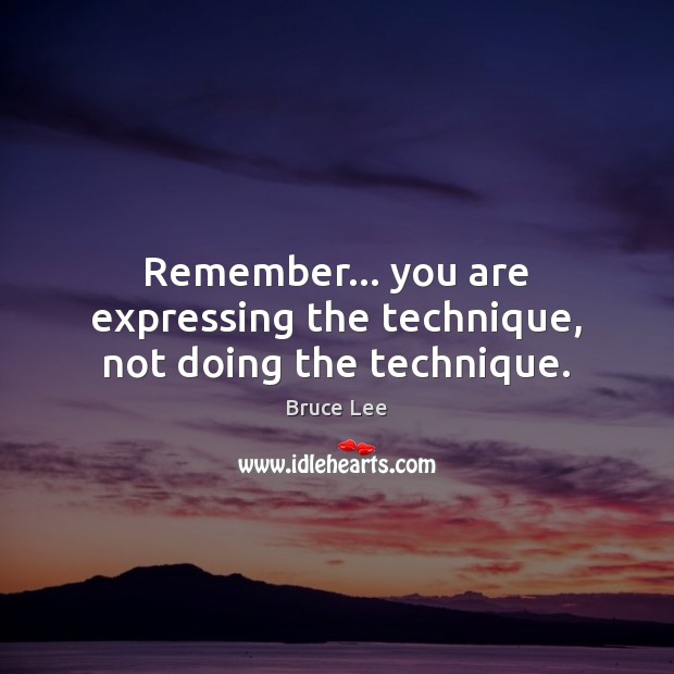 Remember… you are expressing the technique, not doing the technique. Bruce Lee Picture Quote