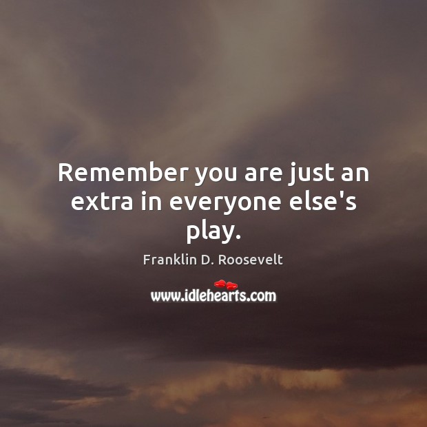 Remember you are just an extra in everyone else’s play. Image