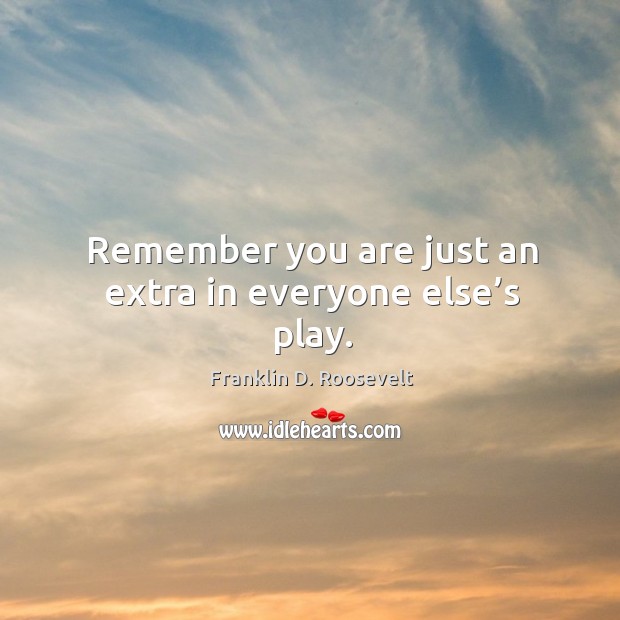 Remember you are just an extra in everyone else’s play. Franklin D. Roosevelt Picture Quote