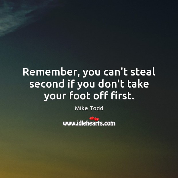 Remember, you can’t steal second if you don’t take your foot off first. Image