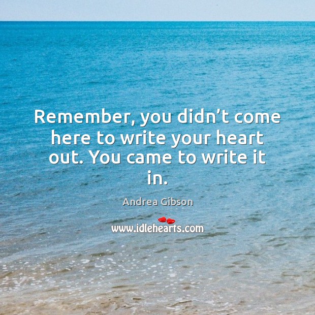Remember, you didn’t come here to write your heart out. You came to write it in. Andrea Gibson Picture Quote