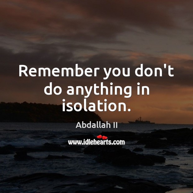 Remember you don’t do anything in isolation. Image
