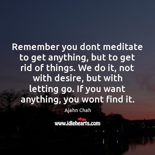 Remember you dont meditate to get anything, but to get rid of Ajahn Chah Picture Quote