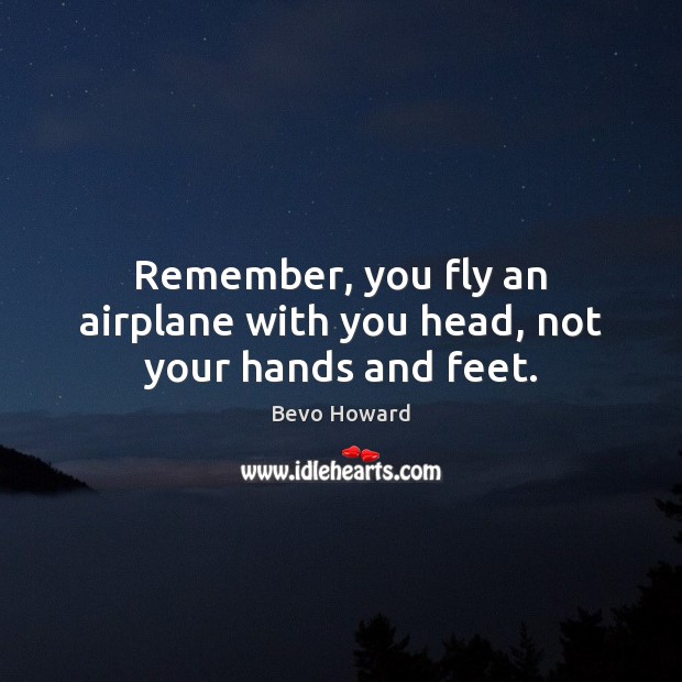 Remember, you fly an airplane with you head, not your hands and feet. Bevo Howard Picture Quote