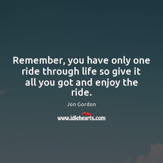 Remember, you have only one ride through life so give it all you got and enjoy the ride. Image