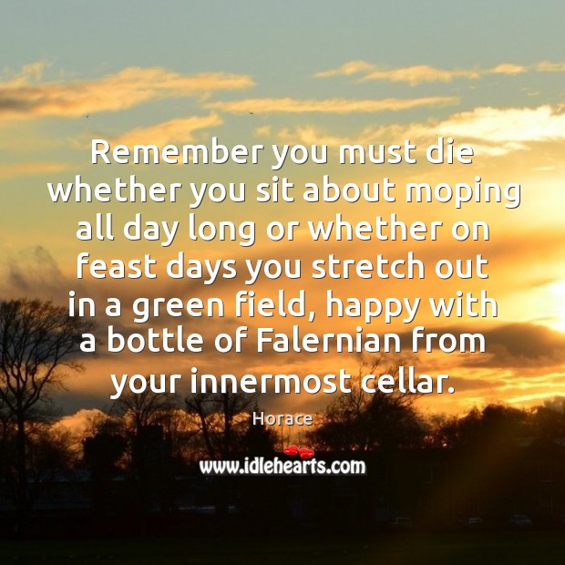 Remember you must die whether you sit about moping all day long Horace Picture Quote