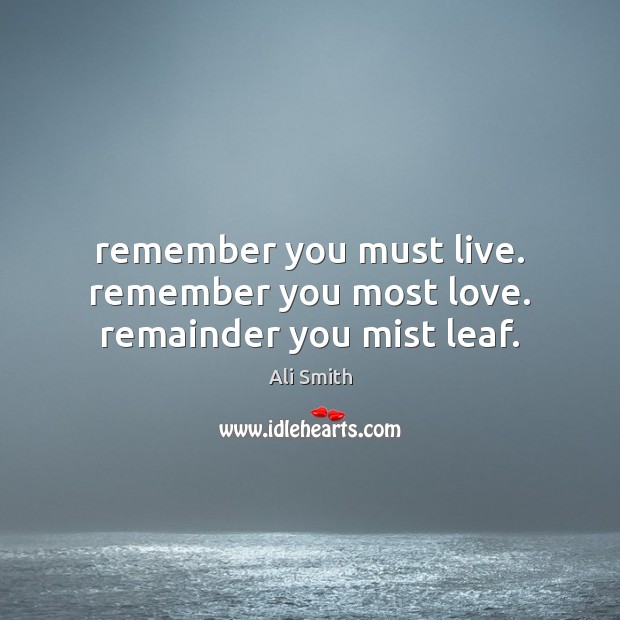 Remember you must live. remember you most love. remainder you mist leaf. Ali Smith Picture Quote