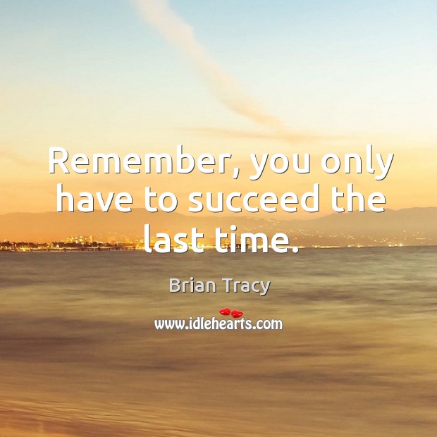 Remember, you only have to succeed the last time. Brian Tracy Picture Quote