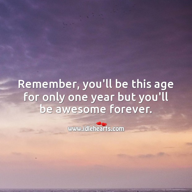 Remember, you’ll be this age for only one year but you’ll be awesome forever. Image