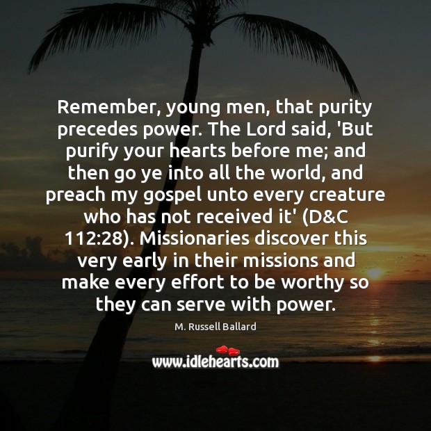 Remember, young men, that purity precedes power. The Lord said, ‘But purify M. Russell Ballard Picture Quote