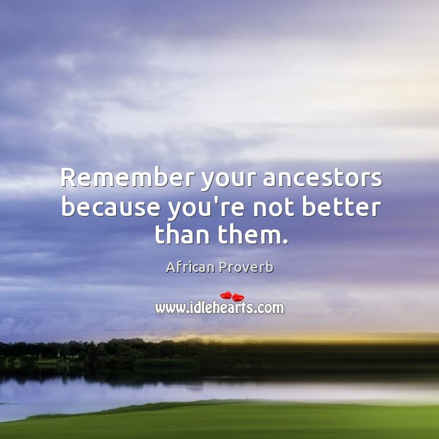 Remember your ancestors because you’re not better than them. African Proverbs Image