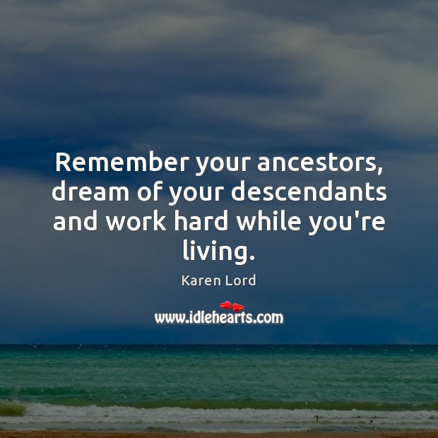 Remember your ancestors, dream of your descendants and work hard while you’re living. Karen Lord Picture Quote