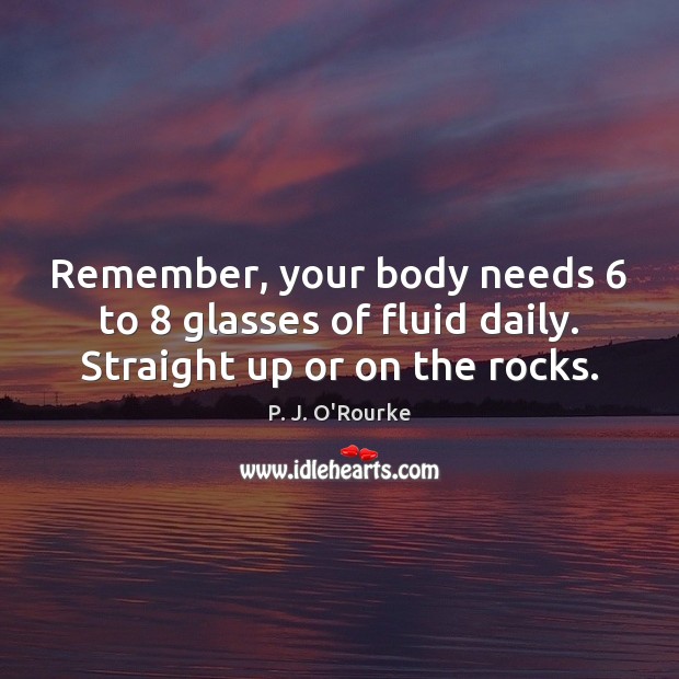 Remember, your body needs 6 to 8 glasses of fluid daily. Straight up or on the rocks. P. J. O’Rourke Picture Quote