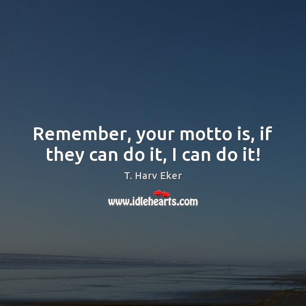 Remember, your motto is, if they can do it, I can do it! T. Harv Eker Picture Quote
