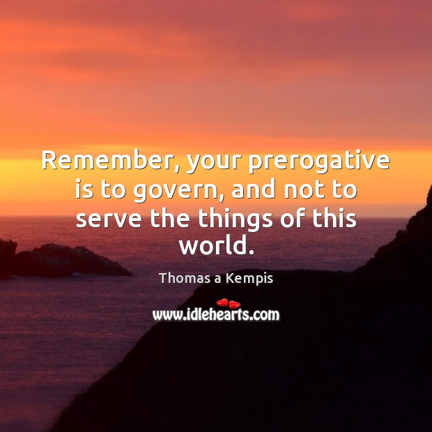 Remember, your prerogative is to govern, and not to serve the things of this world. Thomas a Kempis Picture Quote