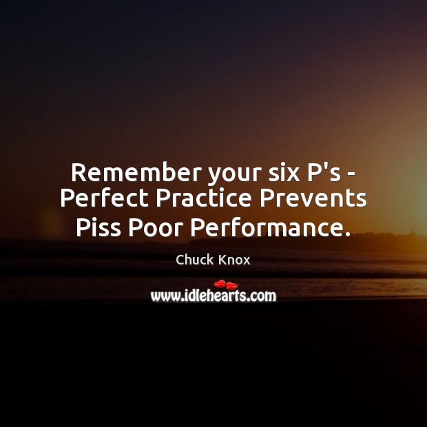 Remember your six P’s – Perfect Practice Prevents Piss Poor Performance. Chuck Knox Picture Quote
