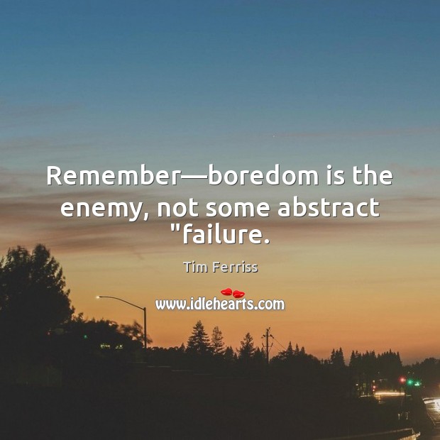Remember—boredom is the enemy, not some abstract “failure. Image