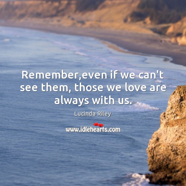 Remember,even if we can’t see them, those we love are always with us. Lucinda Riley Picture Quote