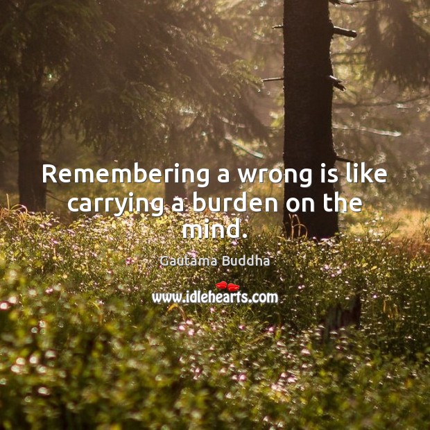 Remembering a wrong is like carrying a burden on the mind. Image