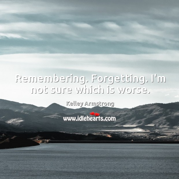 Remembering. Forgetting. I’m not sure which is worse. Kelley Armstrong Picture Quote