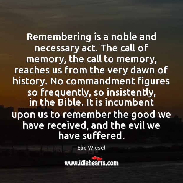 Remembering is a noble and necessary act. The call of memory, the Elie Wiesel Picture Quote