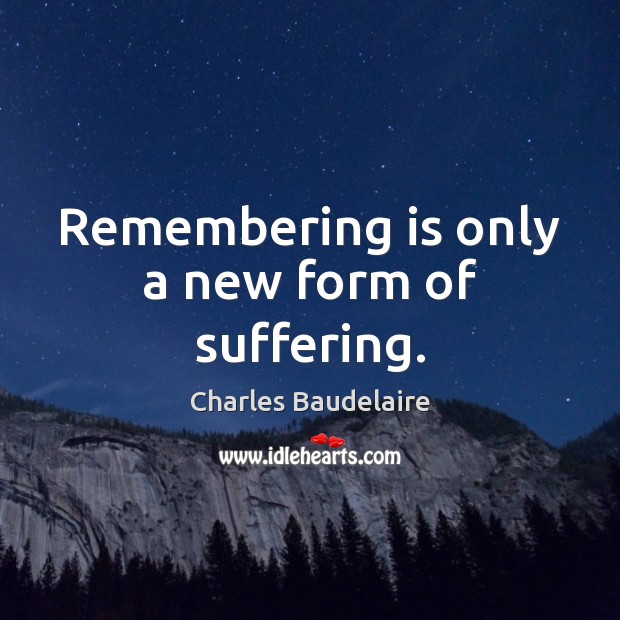 Remembering is only a new form of suffering. Charles Baudelaire Picture Quote
