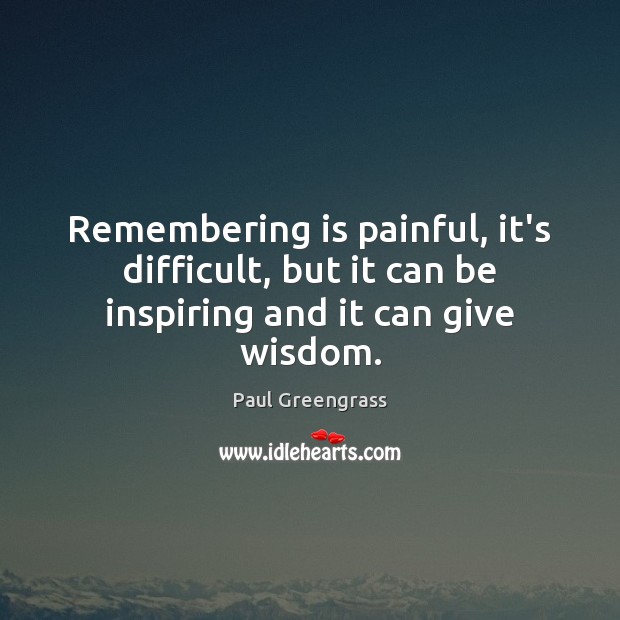 Remembering is painful, it’s difficult, but it can be inspiring and it can give wisdom. Paul Greengrass Picture Quote