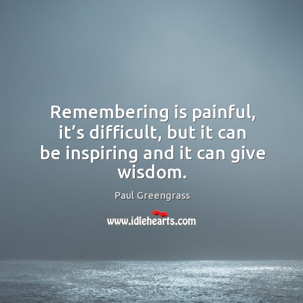 Remembering is painful, it’s difficult, but it can be inspiring and it can give wisdom. Paul Greengrass Picture Quote