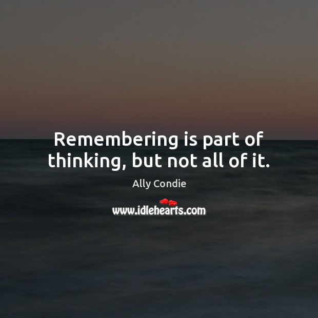 Remembering is part of thinking, but not all of it. Ally Condie Picture Quote