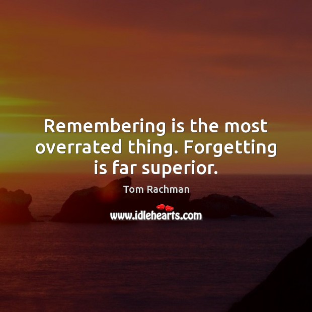 Remembering is the most overrated thing. Forgetting is far superior. Tom Rachman Picture Quote
