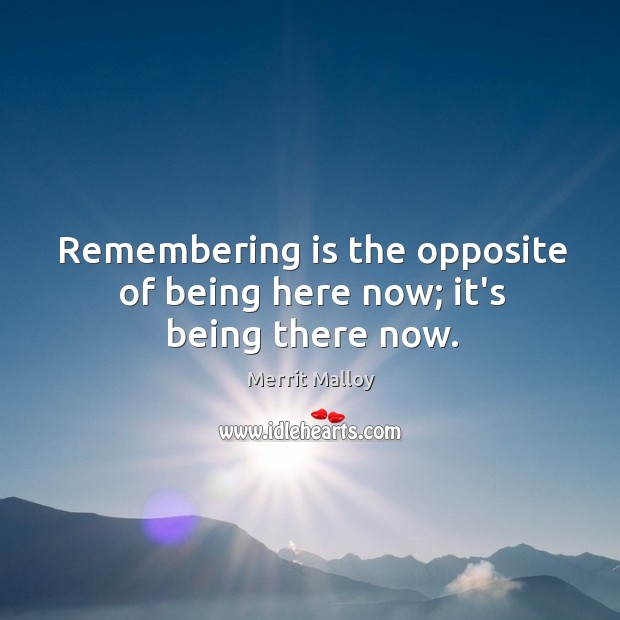Remembering is the opposite of being here now; it’s being there now. Merrit Malloy Picture Quote