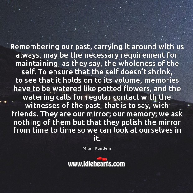 Remembering our past, carrying it around with us always, may be the Milan Kundera Picture Quote