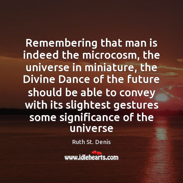 Remembering that man is indeed the microcosm, the universe in miniature, the Ruth St. Denis Picture Quote