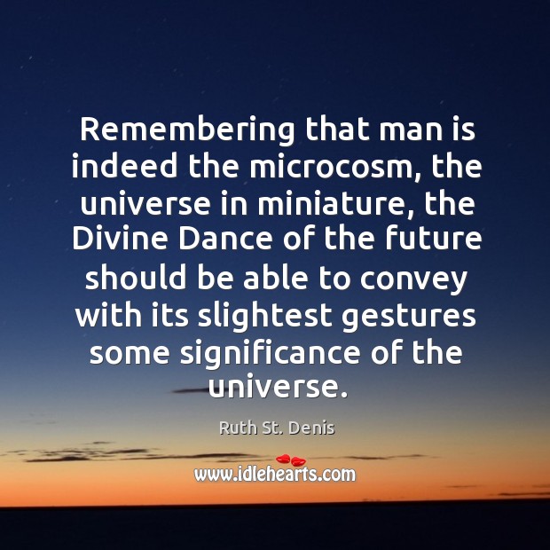 Remembering that man is indeed the microcosm, the universe in miniature Ruth St. Denis Picture Quote