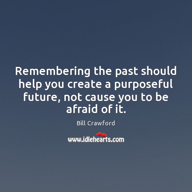 Remembering the past should help you create a purposeful future, not cause Bill Crawford Picture Quote