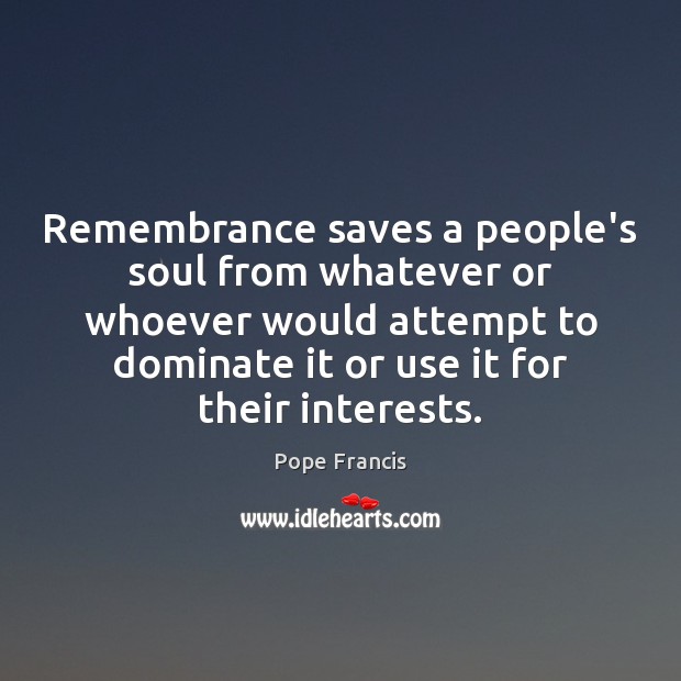 Remembrance saves a people’s soul from whatever or whoever would attempt to Pope Francis Picture Quote