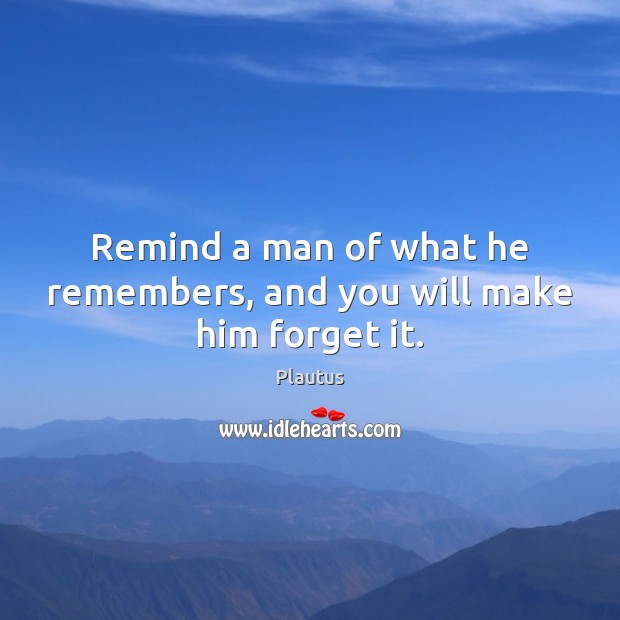 Remind a man of what he remembers, and you will make him forget it. Plautus Picture Quote