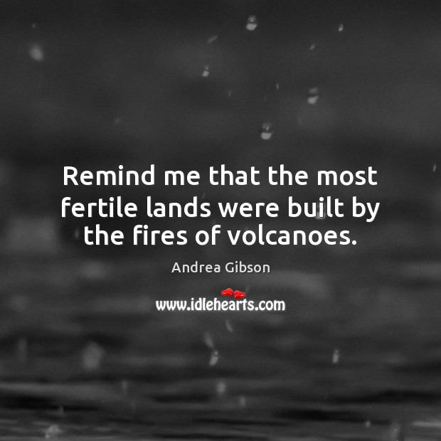 Remind me that the most fertile lands were built by the fires of volcanoes. Andrea Gibson Picture Quote