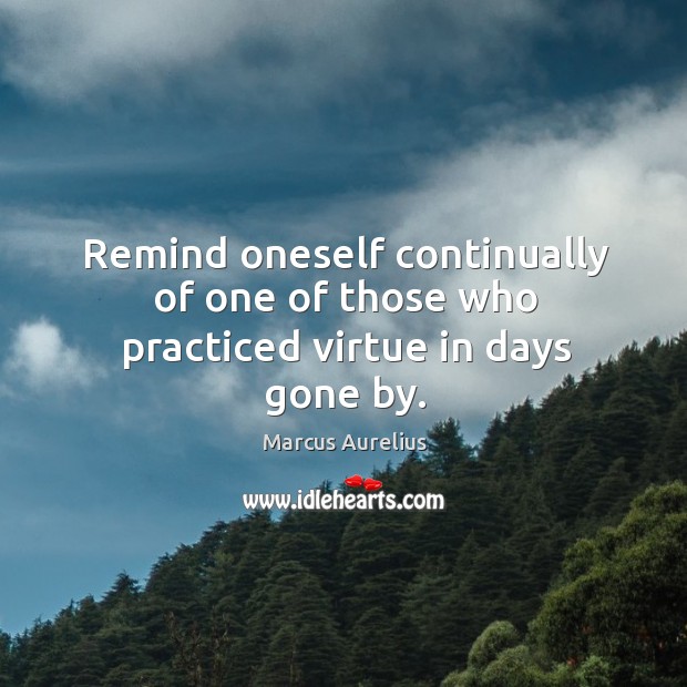 Remind oneself continually of one of those who practiced virtue in days gone by. Marcus Aurelius Picture Quote