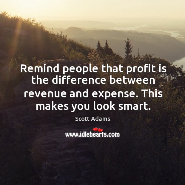 Remind people that profit is the difference between revenue and expense. This makes you look smart. Scott Adams Picture Quote