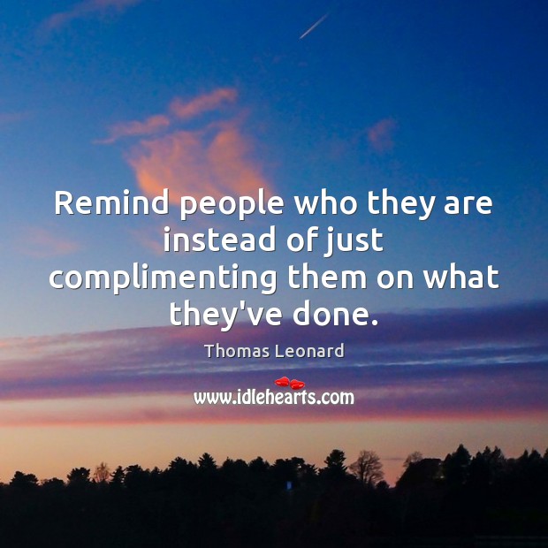 Remind people who they are instead of just complimenting them on what they’ve done. Thomas Leonard Picture Quote