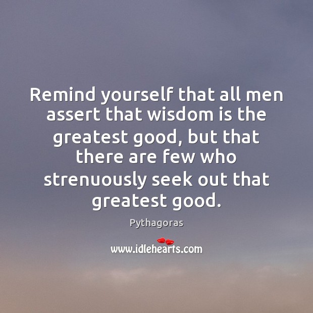 Remind yourself that all men assert that wisdom is the greatest good, Pythagoras Picture Quote