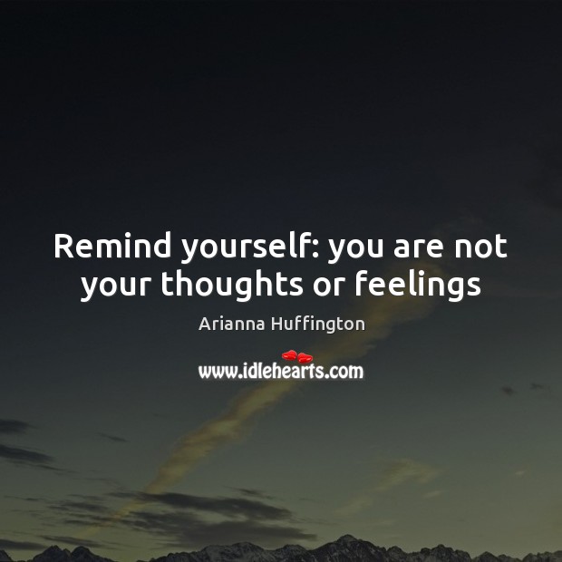 Remind yourself: you are not your thoughts or feelings 