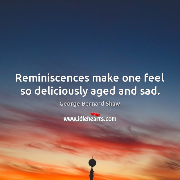 Reminiscences make one feel so deliciously aged and sad. George Bernard Shaw Picture Quote