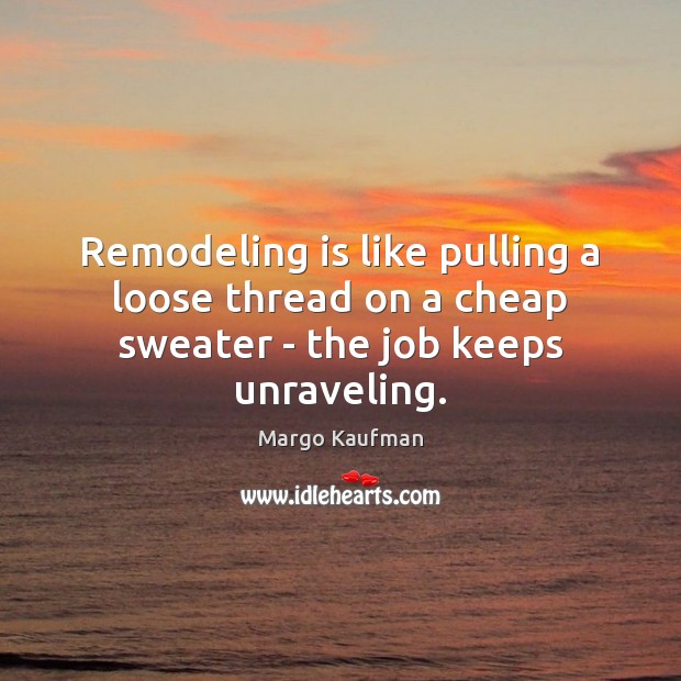 Remodeling is like pulling a loose thread on a cheap sweater – the job keeps unraveling. Margo Kaufman Picture Quote