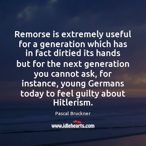 Remorse is extremely useful for a generation which has in fact dirtied Pascal Bruckner Picture Quote